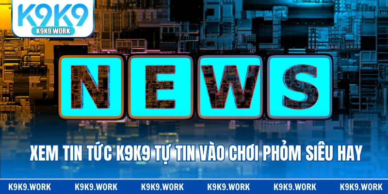 Xem tin tức K9K9 tự tin vào chơi Phỏm siêu hay